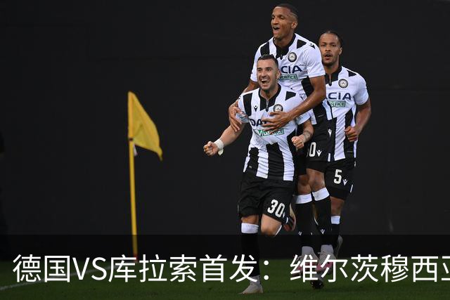 德国VS库拉索首发：维尔茨穆西亚拉配萨内 诺伊尔首发